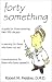 Book Forty Something: A Guide for Those Entering Their Fifth Decade a Warning for Those Who Have Not Yet a Reminiscence for Those Who Have P