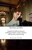 Moving As Two: A Guide For Ballroom Dancers Looking for Balance, Power, Freedom, and Harmony in Partnership
