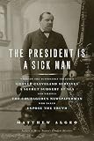 The President Is a Sick Man: Wherein the Supposedly Virtuous Grover Cleveland Survives a Secret Surgery at Sea and Vilifies the Courageous Newspape   [PRESIDENT IS A SICK MAN] [Hardcover]