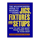 the woodworkers guide to making and using jigs fixtures and setups how to get the most from every tool in your