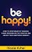 Be Happy! - How to Stop Negative Thinking, Start Focusing on the Positive, and Create Your Happiness Mindset