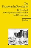 Die Französische Revolution: Ein Lesebuch mit zeitgenössischen Berichten und Dokumenten