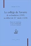 Le Coll�ge de Navarre, de sa fondation (1305) au d�but du XVe si�cle (1418): Histoire de l'institution, de sa vie intellectuelle et de son recrutement