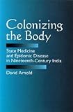 Colonizing the Body: State Medicine and Epidemic Disease in Nineteenth-Century India