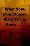 What Your Bank Doesnt Want You to Know . . .: . . .About Where to Invest Your Money