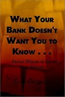 What Your Bank Doesn't Want You to Know . . .: . . .About Where to Invest Your Money