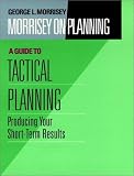 Morrisey on Planning, A Guide to Tactical Planning: Producing Your Short-Term Results (Jossey Bass Business and Management Series)