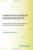 A Century of Musicals in Black and White: An Encyclopedia of Musical Stage Works By, About, or Involving African Americans A Century of Musicals in Black and White: An Encyclopedia of Musical Stage Works By, About, or Involving African Americans