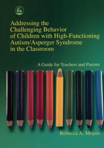 Addressing the Challenging Behavior of Children With High-Functioning Autism/Asperger Syndrome in the Classroom: A Guide for Teachers and Parents