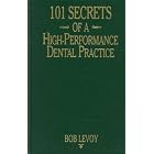 101 Secrets of a High-Performance Dental Practice: From the Success Files of Bob Levoy by Bob Levoy
