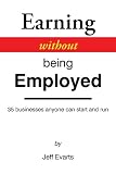Earning Without Being Employed: 35 Businesses Anyone Can Start and Run