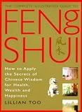 Complete Illustrated Guide - Feng Shui: How to Apply the Secrets of Chinese Wisdom for Health, Wealth and Happiness