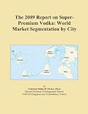 The 2009 Report on Super-Premium Vodka: World Market Segmentation by City