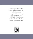The example of France. Two essays on the payment of the indemnity, and the management of the currency since the German war, 187074. By Victor Bonnet. Tr. ... the Revue des deux mondes, by George Walker.