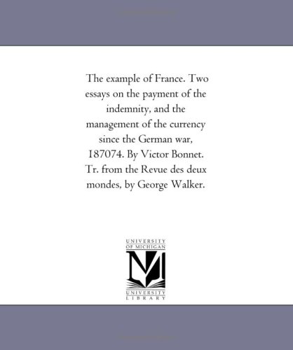 The example of France. Two essays on the payment of the indemnity, and the management of the currency since the German war, 187074. By Victor Bonnet. Tr. ... the Revue des deux mondes, by George Walker.