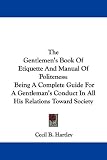 The Gentlemen's Book Of Etiquette And Manual Of Politeness: Being A Complete Guide For A Gentleman's Conduct In All His Relations Toward Society