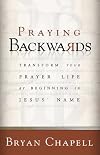 Praying Backwards: Transform Your Prayer Life by Beginning in Jesus Name