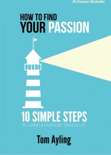 How To Find Your Passion: 10 Simple Steps to Living A Purpose Driven Life, by Tom Ayling How To Find Your Passion: 10 Simple Steps to Living A Purpose Driven Life, by Tom Ayling