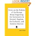 Notes on the Rubrics of the Roman Ritual Regarding the Sacraments in General, Baptism, the Eucharist, and Extreme... by James O'Kane