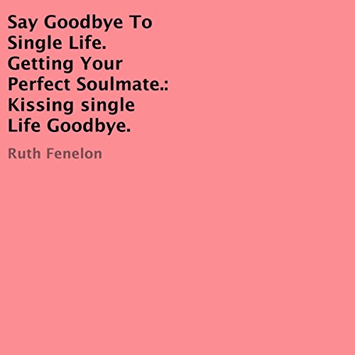 say goodbye to single life getting your perfect soulmate kissing single life goodbye how to kiss the single