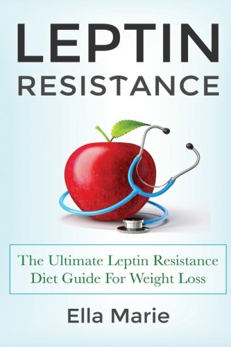 Leptin Resistance: The Ultimate Leptin Resistance Diet Guide For Weight Loss Including Delicious Recipes And How to Overcome Leptin Resistance Naturally, by Ella Marie