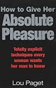 How to Give Her Absolute Pleasure: Totally Explicit Techniques Every Woman Wants Her Man to Know