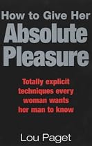 How to Give Her Absolute Pleasure: Totally Explicit Techniques Every Woman Wants Her Man to Know