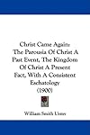 Christ Came Again: The Parousia Of Christ A Past Event, The Kingdom Of Christ A Present Fact, With A Consistent Eschatology (1900)