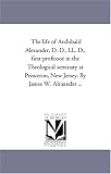 The life of Archibald Alexander, D. D., LL. D., first professor in the Theological seminary at Princeton, New Jersey. By James W. Alexander ...
