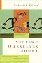 Selling Ourselves Short: Why We Struggle to Earn a Living and Have a Life Selling Ourselves Short: Why We Struggle to Earn a Living and Have a Life