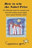 How to Win the Nobel Prize: The Ultimate Push for Unequivocal and Irrevocable Queer Rights and a Queer-Friendly World (Paradox and Human Learning Series)