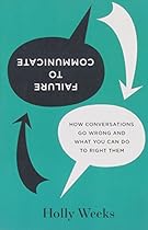 Failure to Communicate: How Conversations Go Wrong and What You Can Do to Right Them Failure to Communicate: How Conversations Go Wrong and What You Can Do to Right Them