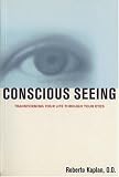 Conscious Seeing: Transforming Your Life through Your Eyes