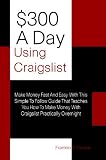$300 A Day Using Craigslist: Make Money Fast And Easy With This Simple To Follow Guide That Teaches You How To Make Money With Craigslist Practically Overnight