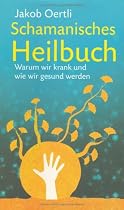 Schamanisches Heilbuch: Warum wir krank und wie wir wieder gesund werden