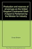 Production and reserves of oil and gas on the United Kingdom Continental Shelf : a report to Parliament by the Minister for Industry