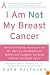 I Am Not My Breast Cancer: Women Talk Openly About Love and Sex, Hair Loss and Weight Gain, Mothers and Daughters, and Being a Woman with Breast Cancer