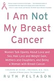 I Am Not My Breast Cancer: Women Talk Openly about Love and Sex, Hair Loss and Weight Gain, Mothers and Daughters, and Being a Woman with Breast Cancer