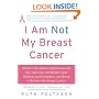 I Am Not My Breast Cancer: Women Talk Openly About Love and Sex, Hair Loss and Weight Gain, Mothers and Daughters, and Being a Woman with Breast Cancer
