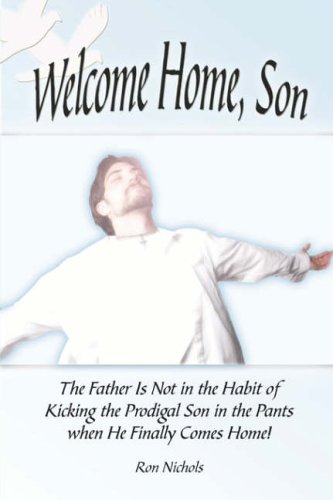Welcome Home, Son: The Father Is Not in the Habit of Kicking the Prodigal Son in the Pants When He Finally Comes Home!
