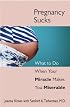 Pregnancy Sucks: What to Do When Your Miracle Makes You Miserable