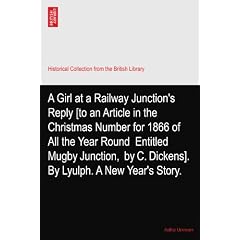 A Girl at a Railway Junction's Reply [to an Article in the Christmas Number for 1866 of All the Year Round? Entitled Mugby Junction,? by C. Dickens]. By Lyulph. A New Year's Story.