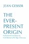 The Ever-Present Origin, Part 1: Foundations of the Aperspectival World (Publications of the International Jean Gebser Society, English Series, No. 1)