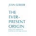 The Ever-Present Origin, Part 1: Foundations of the Aperspectival World (Publications of the International Jean Gebser Society, English Series, No. 1)
