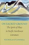 On Sacred Ground: The Spirit of Place in Pacific Northwest Literature