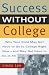 Success Without College: Why Your Child May Not Have to Go to College Right Now--and May Not Have to Go At All