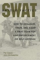 SWAT Battle Tactics: How to Organize, Train, and Equip a SWAT Team for Law Enforcement or Self-Defense