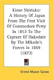 Kinse Shiriaku: A History Of Japan From The First Visit Of Commodore Perry In 1853 To The Capture Of Hakodate By The Mikado s Forces In 1869 (1873)