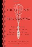 The Lost Art of Real Cooking: Rediscovering the Pleasures of Traditional Food One Recipe at a Time