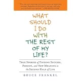 WhatShouldIDoWiththeRestofMyLife?:TrueStoriesofFindingSuccess,Passion,andNewMeaningintheSecondHalfofLife